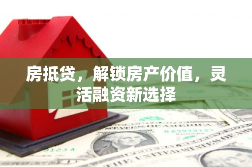 阿勒泰房抵贷，解锁房产价值，灵活融资新选择