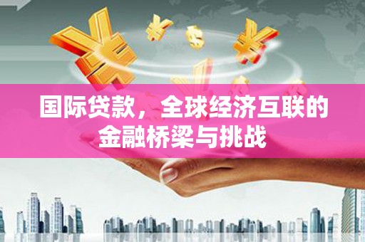 阿勒泰国际贷款，全球经济互联的金融桥梁与挑战