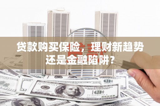 阿勒泰贷款购买保险，理财新趋势还是金融陷阱？