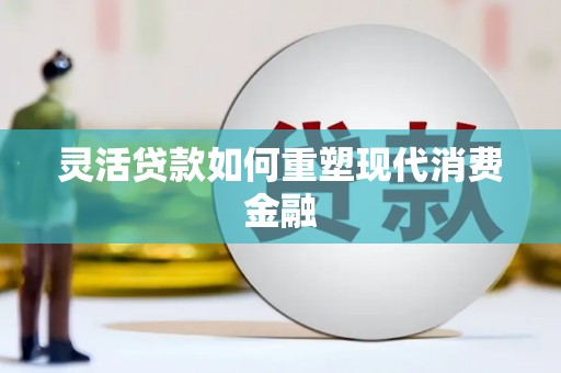 阿勒泰灵活贷款如何重塑现代消费金融