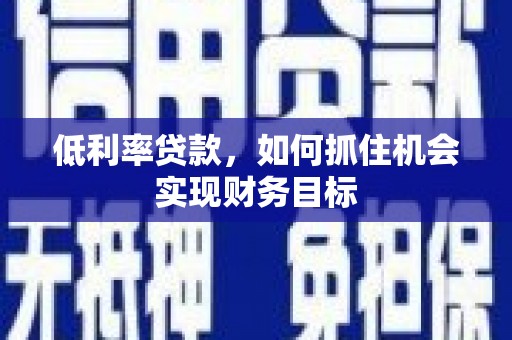 阿勒泰低利率贷款，如何抓住机会实现财务目标