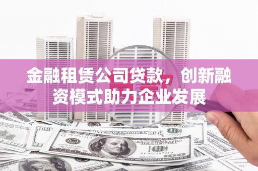 阿勒泰金融租赁公司贷款，创新融资模式助力企业发展