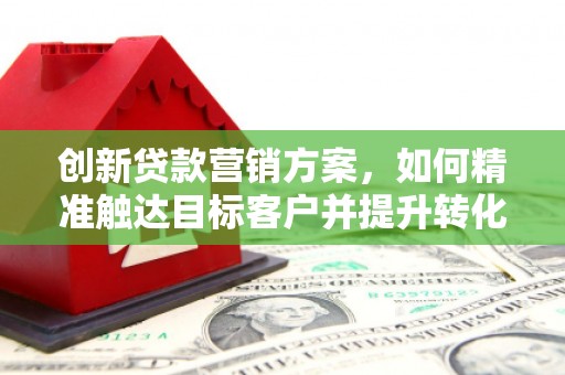阿勒泰创新贷款营销方案，如何精准触达目标客户并提升转化率