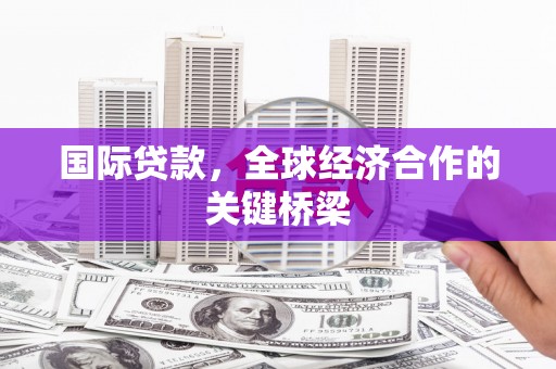 阿勒泰国际贷款，全球经济合作的关键桥梁