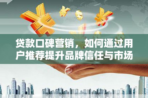 阿勒泰贷款口碑营销，如何通过用户推荐提升品牌信任与市场份额