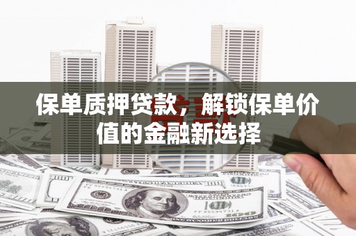 阿勒泰保单质押贷款，解锁保单价值的金融新选择