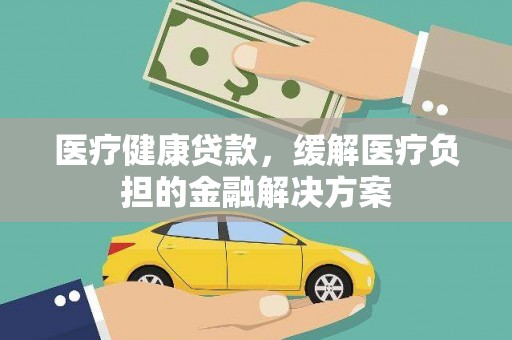 阿勒泰医疗健康贷款，缓解医疗负担的金融解决方案