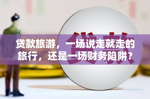 阿勒泰贷款旅游，一场说走就走的旅行，还是一场财务陷阱？