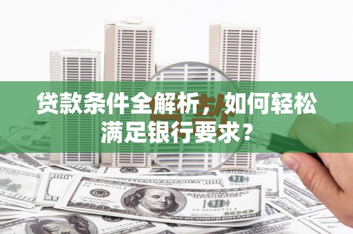 阿勒泰贷款条件全解析，如何轻松满足银行要求？