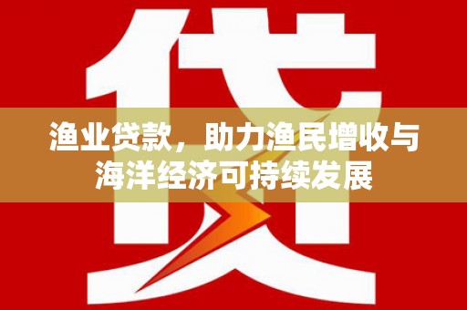 阿勒泰渔业贷款，助力渔民增收与海洋经济可持续发展