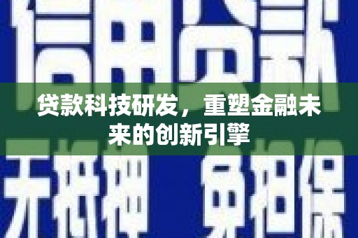 阿勒泰贷款科技研发，重塑金融未来的创新引擎