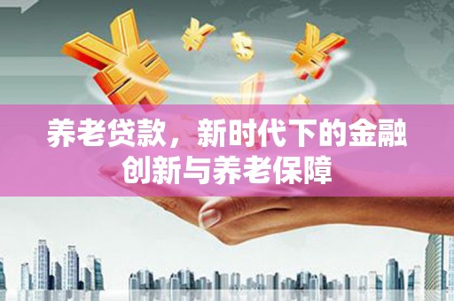 阿勒泰养老贷款，新时代下的金融创新与养老保障