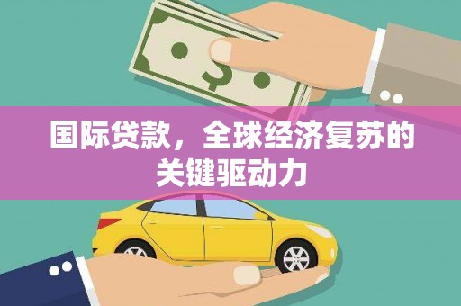 阿勒泰国际贷款，全球经济复苏的关键驱动力