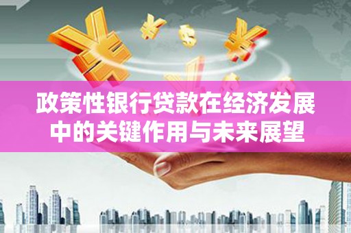 阿勒泰政策性银行贷款在经济发展中的关键作用与未来展望