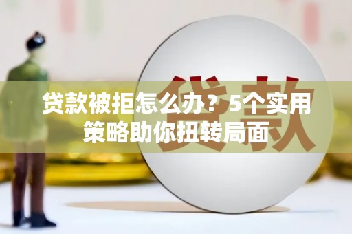 阿勒泰贷款被拒怎么办？5个实用策略助你扭转局面