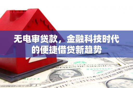 阿勒泰无电审贷款，金融科技时代的便捷借贷新趋势