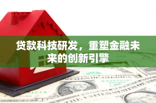阿勒泰贷款科技研发，重塑金融未来的创新引擎