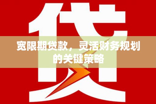 阿勒泰宽限期贷款，灵活财务规划的关键策略
