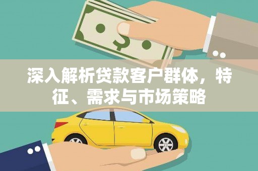 阿勒泰深入解析贷款客户群体，特征、需求与市场策略