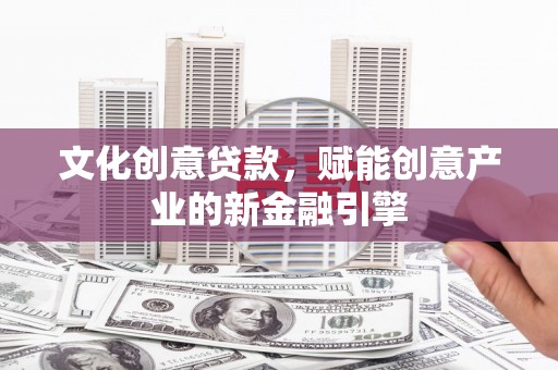 阿勒泰文化创意贷款，赋能创意产业的新金融引擎