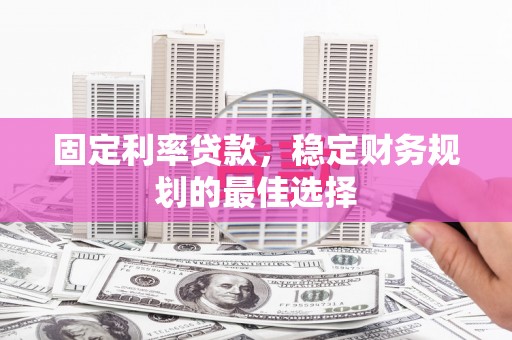 阿勒泰固定利率贷款，稳定财务规划的最佳选择