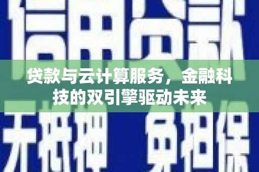 阿勒泰贷款与云计算服务，金融科技的双引擎驱动未来