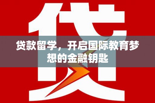 阿勒泰贷款留学，开启国际教育梦想的金融钥匙