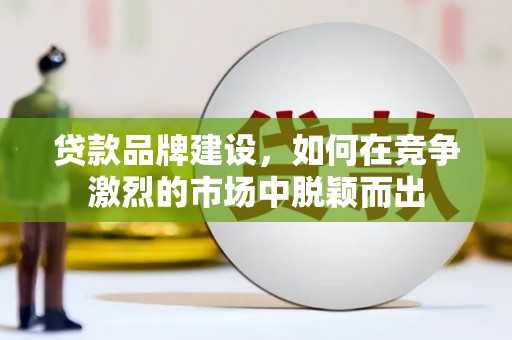 阿勒泰贷款品牌建设，如何在竞争激烈的市场中脱颖而出