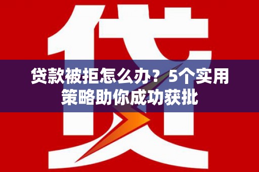 阿勒泰贷款被拒怎么办？5个实用策略助你成功获批