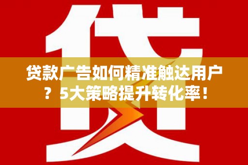 阿勒泰贷款广告如何精准触达用户？5大策略提升转化率！