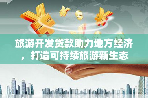 阿勒泰旅游开发贷款助力地方经济，打造可持续旅游新生态