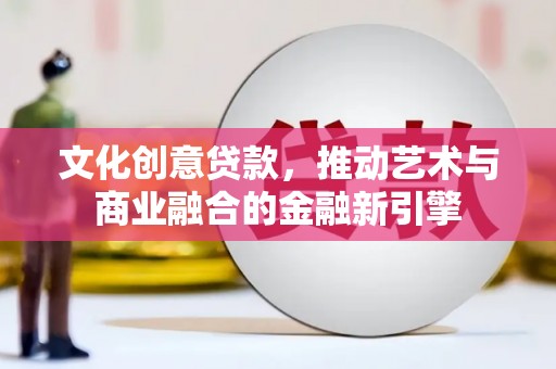 阿勒泰文化创意贷款，推动艺术与商业融合的金融新引擎
