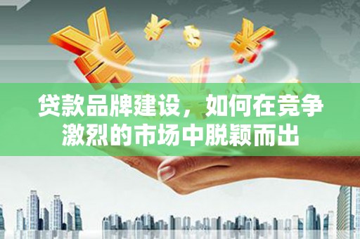 阿勒泰贷款品牌建设，如何在竞争激烈的市场中脱颖而出