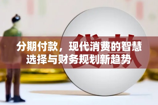 阿勒泰分期付款，现代消费的智慧选择与财务规划新趋势