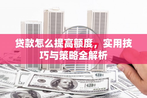 阿勒泰贷款怎么提高额度，实用技巧与策略全解析