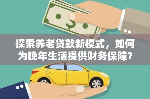 阿勒泰探索养老贷款新模式，如何为晚年生活提供财务保障？