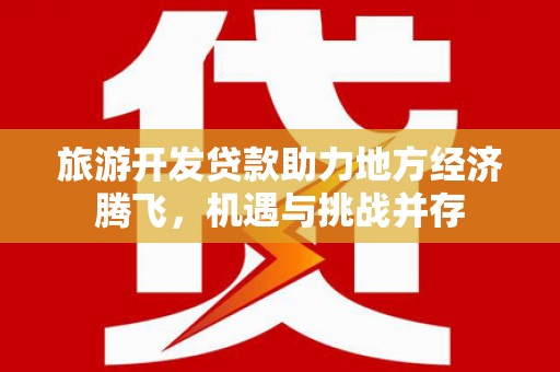 阿勒泰旅游开发贷款助力地方经济腾飞，机遇与挑战并存
