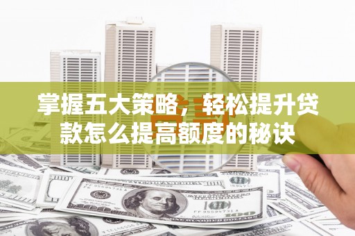 阿勒泰掌握五大策略，轻松提升贷款怎么提高额度的秘诀