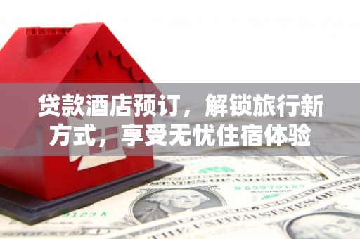 阿勒泰贷款酒店预订，解锁旅行新方式，享受无忧住宿体验