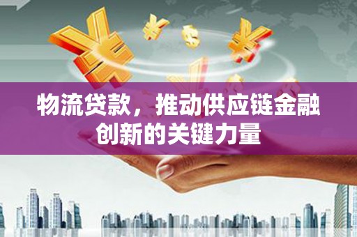 阿勒泰物流贷款，推动供应链金融创新的关键力量
