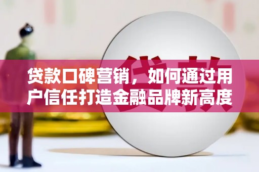 阿勒泰贷款口碑营销，如何通过用户信任打造金融品牌新高度