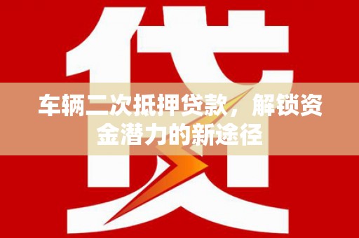阿勒泰车辆二次抵押贷款，解锁资金潜力的新途径
