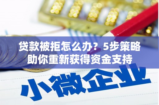 阿勒泰贷款被拒怎么办？5步策略助你重新获得资金支持
