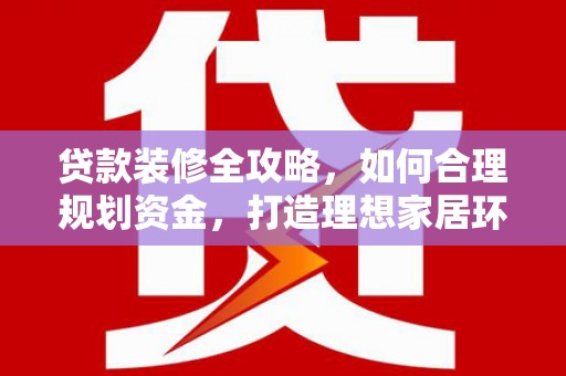 阿勒泰贷款装修全攻略，如何合理规划资金，打造理想家居环境