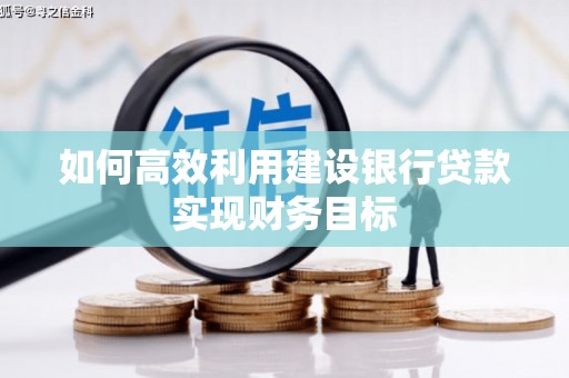 阿勒泰如何高效利用建设银行贷款实现财务目标