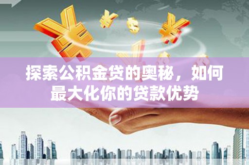 阿勒泰探索公积金贷的奥秘，如何最大化你的贷款优势