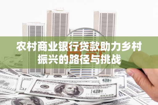 阿勒泰农村商业银行贷款助力乡村振兴的路径与挑战