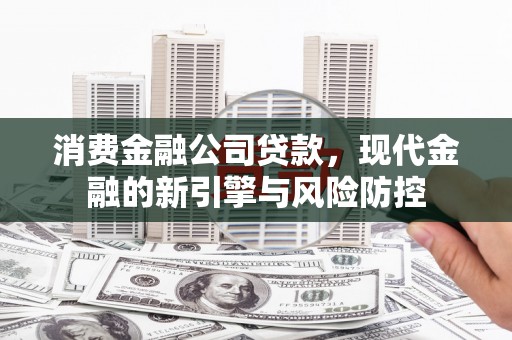 阿勒泰消费金融公司贷款，现代金融的新引擎与风险防控