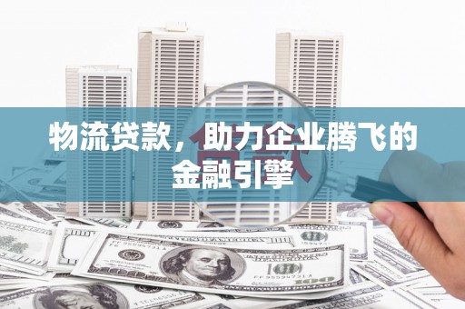阿勒泰物流贷款，助力企业腾飞的金融引擎
