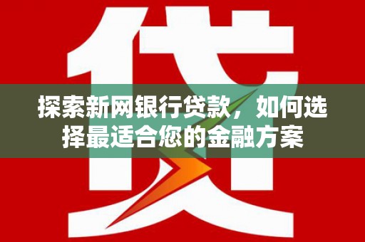 阿勒泰探索新网银行贷款，如何选择最适合您的金融方案